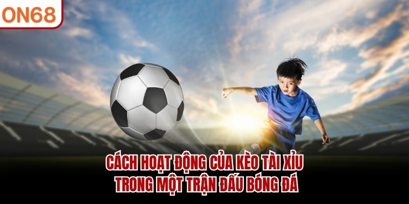Cách hoạt động của kèo Tài Xỉu trong một trận đấu bóng đá