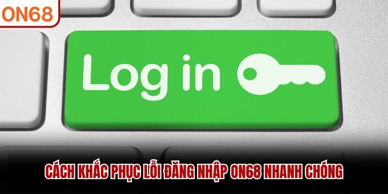 Cách khắc phục lỗi đăng nhập ON68 nhanh chóng