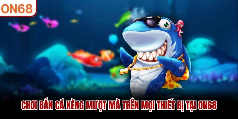 Chơi Bắn Cá Xèng mượt mà trên mọi thiết bị tại ON68