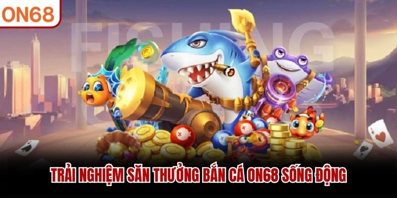 Trải nghiệm săn thưởng bắn cá ON68 sống động